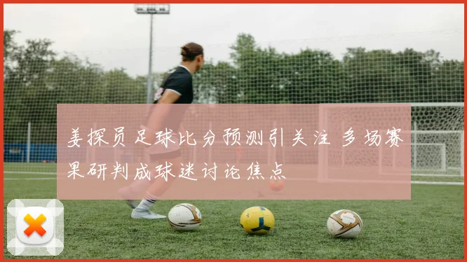 姜探员足球比分预测引关注 多场赛果研判成球迷讨论焦点
