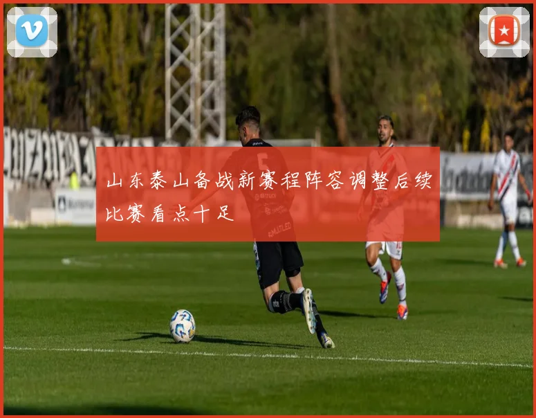 山东泰山备战新赛程阵容调整后续比赛看点十足