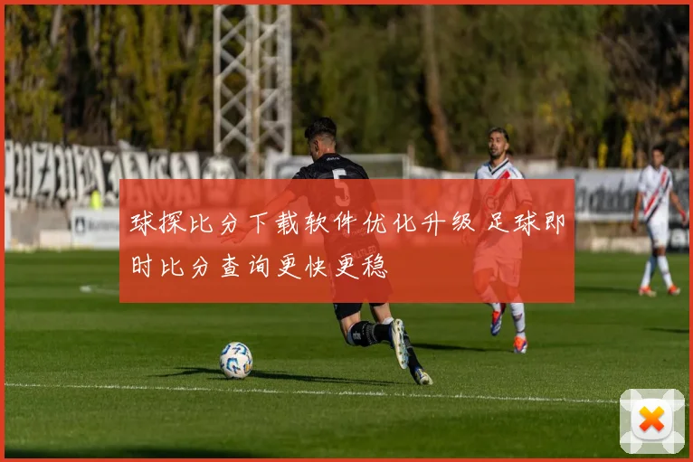 球探比分下载软件优化升级 足球即时比分查询更快更稳