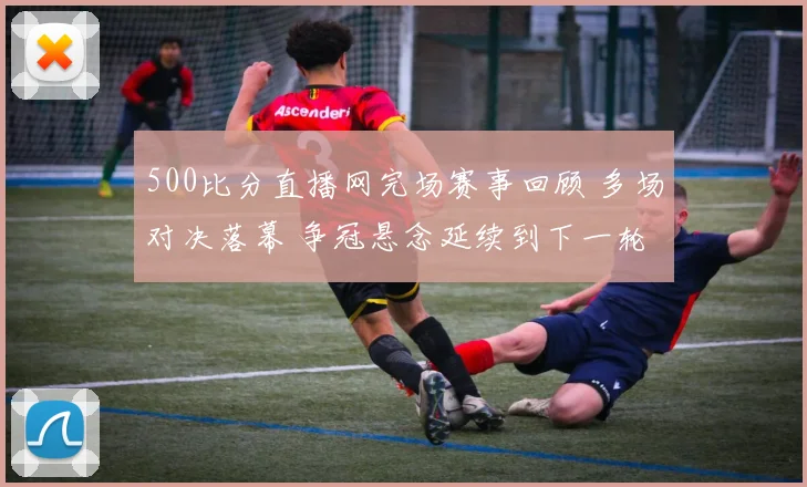 500比分直播网完场赛事回顾 多场对决落幕 争冠悬念延续到下一轮