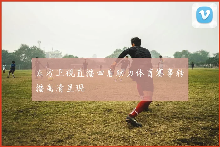 东方卫视直播回看助力体育赛事转播高清呈现