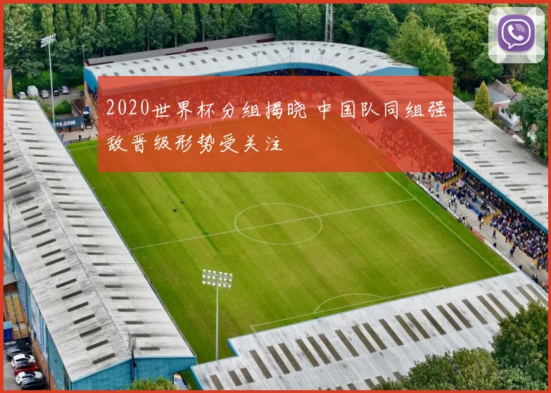 2020世界杯分组揭晓 中国队同组强敌晋级形势受关注