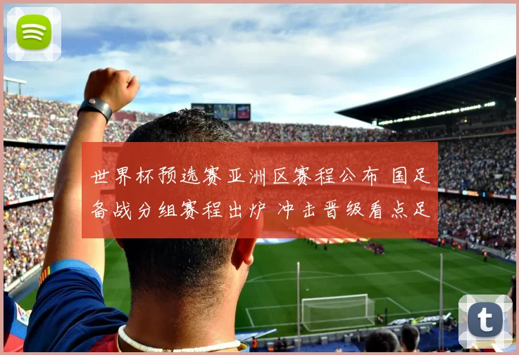 世界杯预选赛亚洲区赛程公布 国足备战分组赛程出炉 冲击晋级看点足