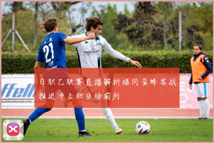 日职乙联赛直播解析福冈黄蜂客战推进冲击积分榜前列