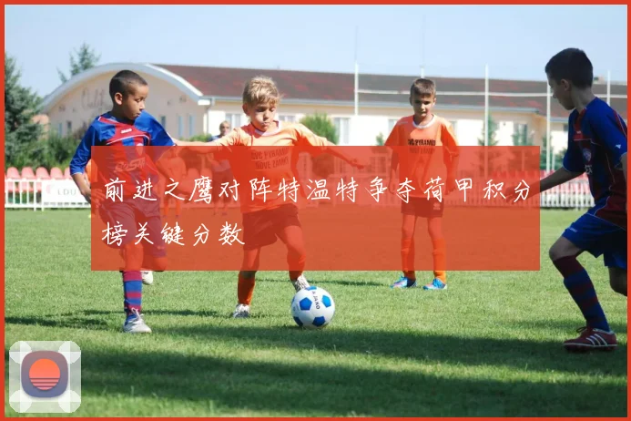 前进之鹰对阵特温特争夺荷甲积分榜关键分数
