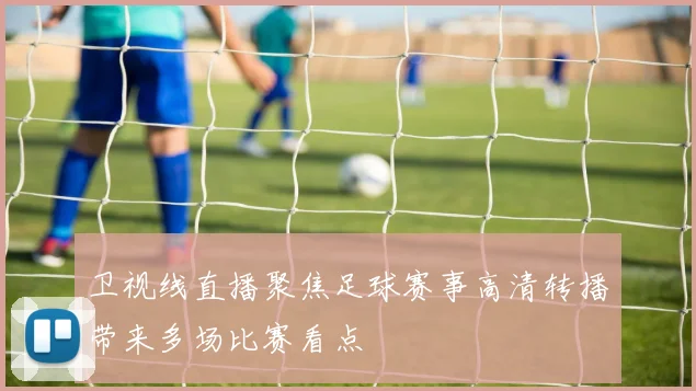 卫视线直播聚焦足球赛事高清转播带来多场比赛看点