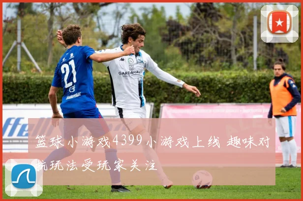 篮球小游戏4399小游戏上线 趣味对抗玩法受玩家关注