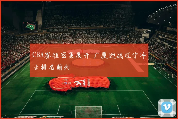 CBA赛程密集展开 广厦迎战辽宁冲击排名前列