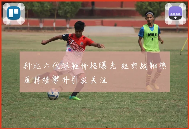 科比六代球鞋价格曝光 经典战靴热度持续攀升引发关注