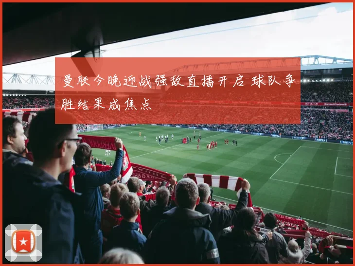 曼联今晚迎战强敌直播开启 球队争胜结果成焦点