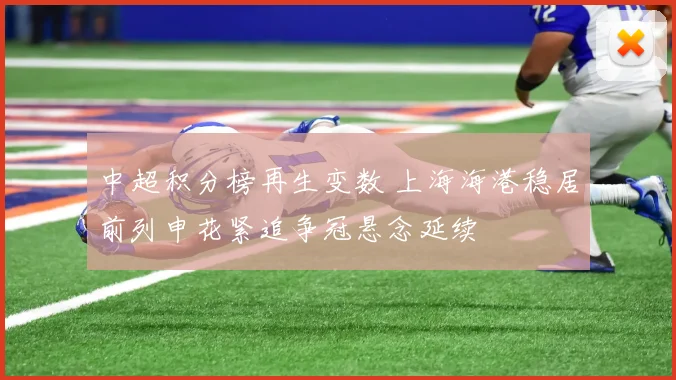 中超积分榜再生变数 上海海港稳居前列申花紧追争冠悬念延续
