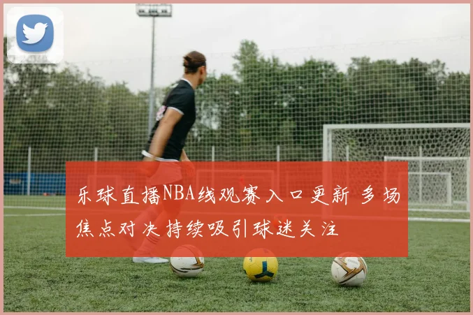 乐球直播NBA线观赛入口更新 多场焦点对决持续吸引球迷关注