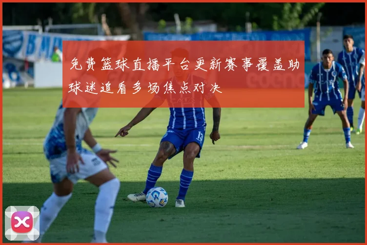 免费篮球直播平台更新赛事覆盖助球迷追看多场焦点对决