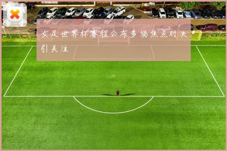 女足世界杯赛程公布多场焦点对决引关注