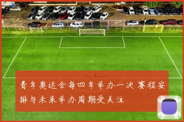 青年奥运会每四年举办一次 赛程安排与未来举办周期受关注