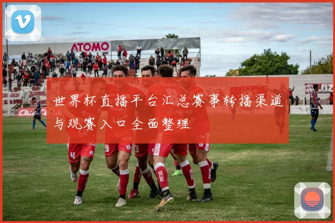 世界杯直播平台汇总赛事转播渠道与观赛入口全面整理