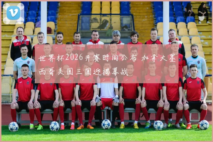 世界杯2026开赛时间公布 加拿大墨西哥美国三国迎揭幕战
