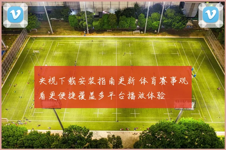 央视下载安装指南更新 体育赛事观看更便捷覆盖多平台播放体验