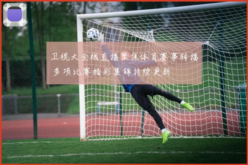 卫视大全线直播聚焦体育赛事转播 多项比赛精彩集锦持续更新