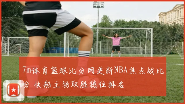 7m体育篮球比分网更新NBA焦点战比分 快船主场取胜稳住排名