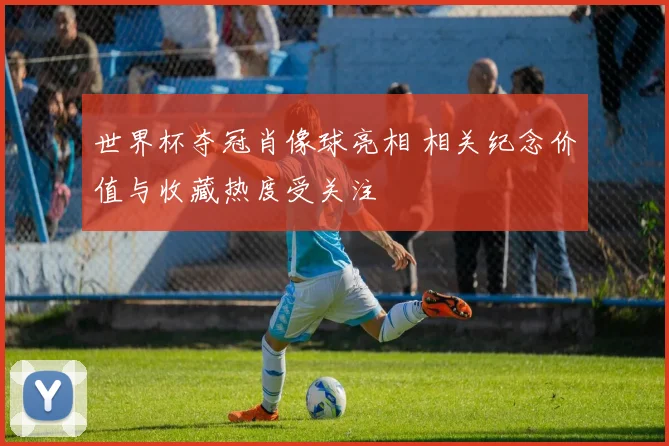 世界杯夺冠肖像球亮相 相关纪念价值与收藏热度受关注