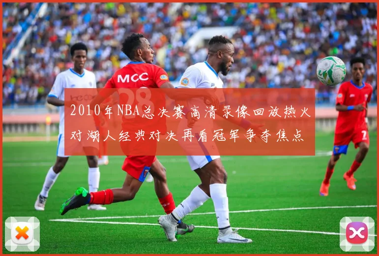 2010年NBA总决赛高清录像回放热火对湖人经典对决再看冠军争夺焦点