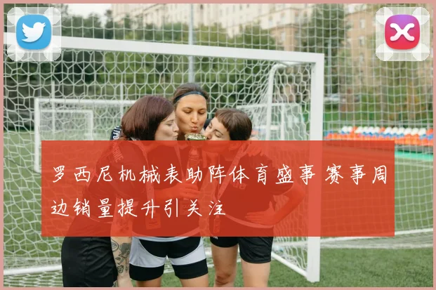 罗西尼机械表助阵体育盛事 赛事周边销量提升引关注