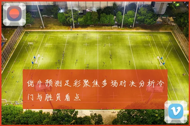 佬牛预测足彩聚焦多场对决分析冷门与胜负看点