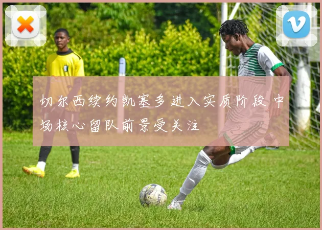 切尔西续约凯塞多进入实质阶段 中场核心留队前景受关注