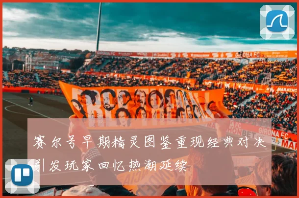 赛尔号早期精灵图鉴重现经典对决引发玩家回忆热潮延续