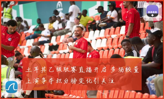 土耳其乙级联赛直播开启 多场较量上演争夺积分榜变化引关注