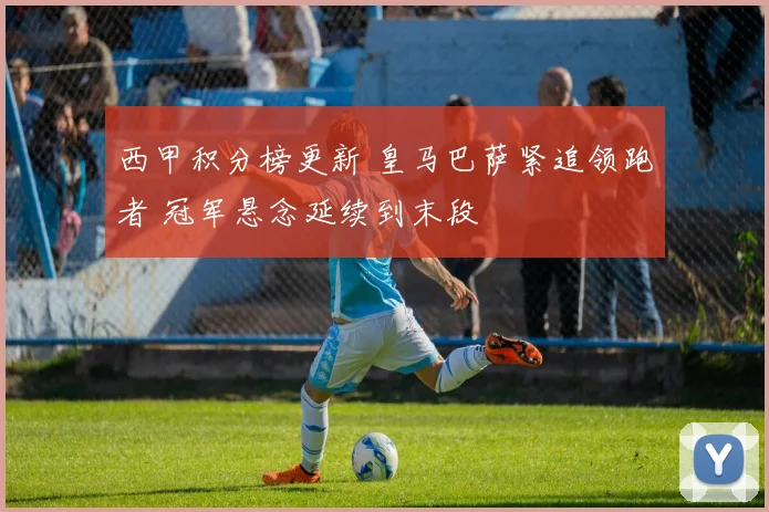 西甲积分榜更新 皇马巴萨紧追领跑者 冠军悬念延续到末段