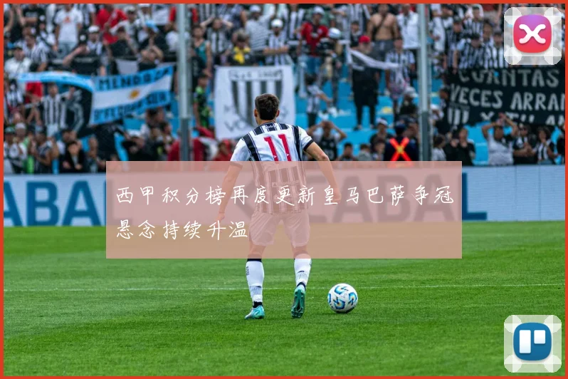 西甲积分榜再度更新皇马巴萨争冠悬念持续升温