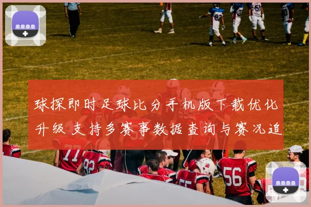 球探即时足球比分手机版下载优化升级 支持多赛事数据查询与赛况追踪