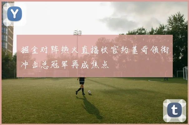掘金对阵热火直播收官约基奇领衔冲击总冠军再成焦点