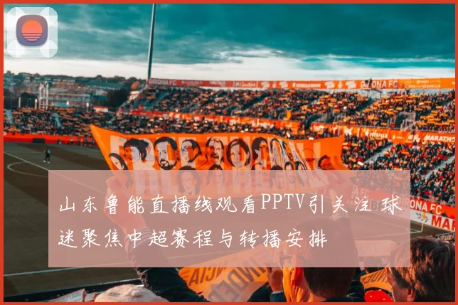 山东鲁能直播线观看PPTV引关注 球迷聚焦中超赛程与转播安排