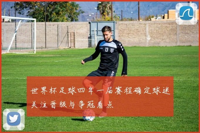 世界杯足球四年一届赛程确定球迷关注晋级与争冠看点