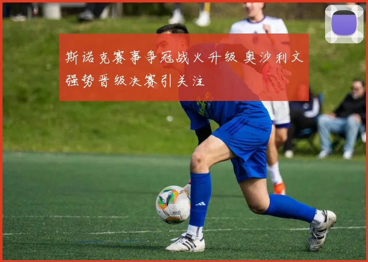 斯诺克赛事争冠战火升级 奥沙利文强势晋级决赛引关注