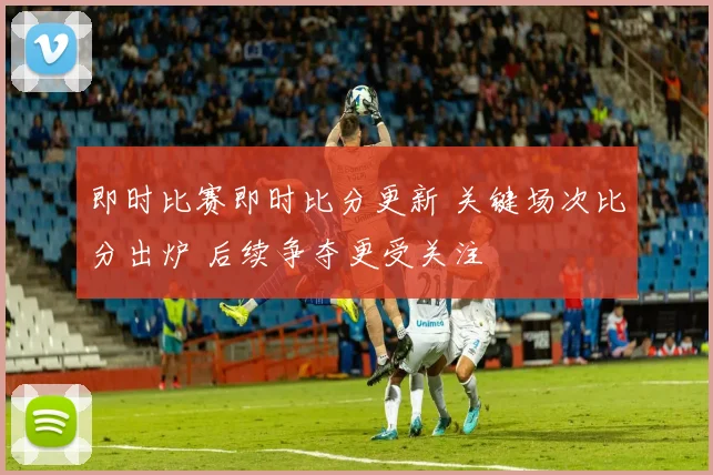 即时比赛即时比分更新 关键场次比分出炉 后续争夺更受关注
