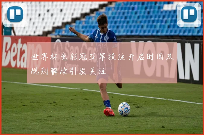 世界杯竞彩冠亚军投注开启时间及规则解读引发关注