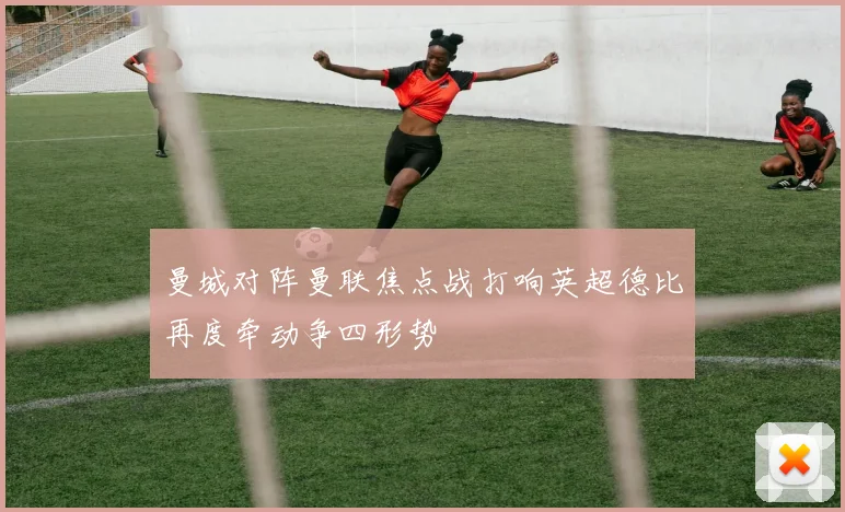 曼城对阵曼联焦点战打响英超德比再度牵动争四形势