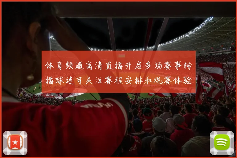 体育频道高清直播开启多场赛事转播球迷可关注赛程安排和观赛体验