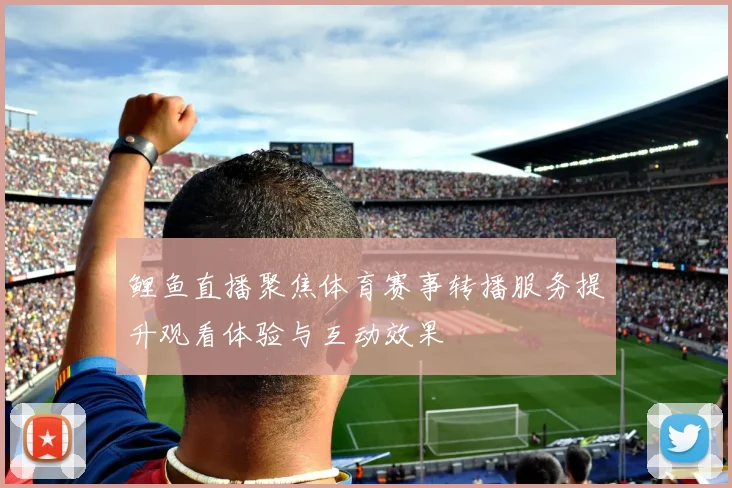 鲤鱼直播聚焦体育赛事转播服务提升观看体验与互动效果