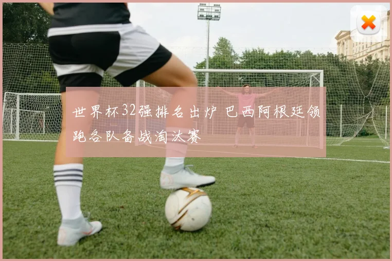 世界杯32强排名出炉 巴西阿根廷领跑各队备战淘汰赛