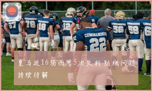 皇马近16场西甲5次失利 防线问题持续待解