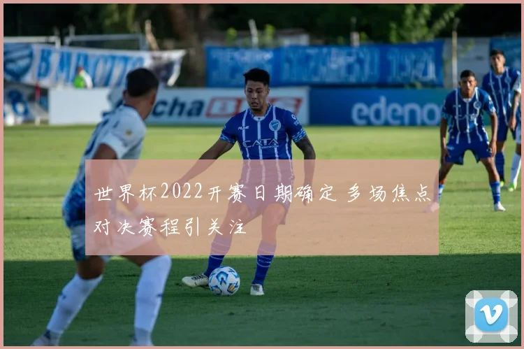 世界杯2022开赛日期确定 多场焦点对决赛程引关注