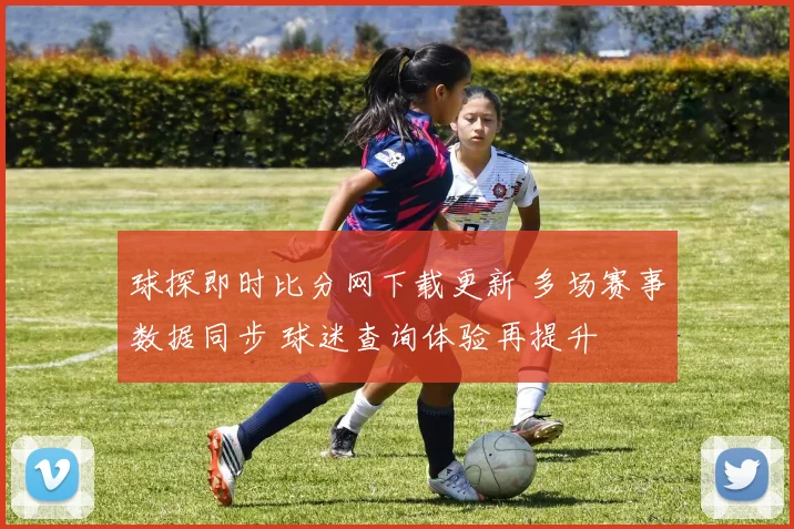 球探即时比分网下载更新 多场赛事数据同步 球迷查询体验再提升