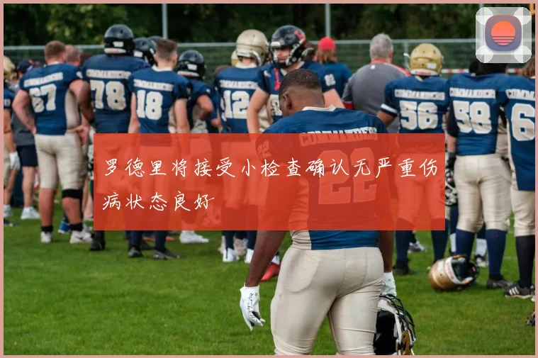 罗德里将接受小检查确认无严重伤病状态良好