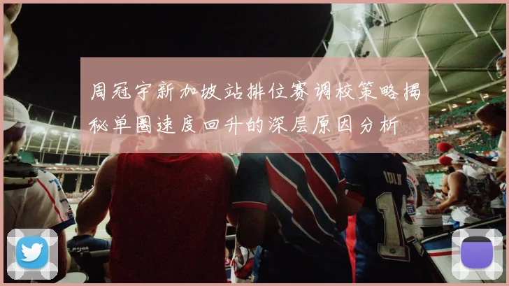 周冠宇新加坡站排位赛调校策略揭秘单圈速度回升的深层原因分析