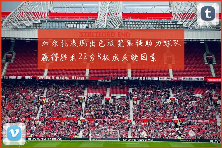加尔扎表现出色板凳匪徒助力球队赢得胜利22分8板成关键因素